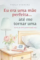 Eu era uma mãe perfeita... até me tornar uma: diário de uma maternidade real