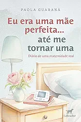 Eu era uma mãe perfeita... até me tornar uma: diário de uma maternidade real