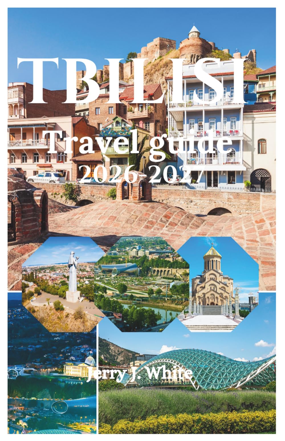 Tbilisi TRAVEL GUIDE 2026-2027: Your Complete Journey Through the Paris of the Caucasus,Where Ancient Sulfur Baths Meet Modern Wine Bars, Medieval ... Becomes Family Over Khinkali and Chacha