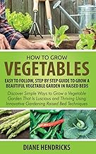 How to Grow Vegetables: Easy To Follow, Step By Step Guide to Grow a Beautiful Vegetable Garden in Raised Beds: Discover Simple Ways to Grow a Vegetable ... Innovative Gardening Raised Bed Techniques