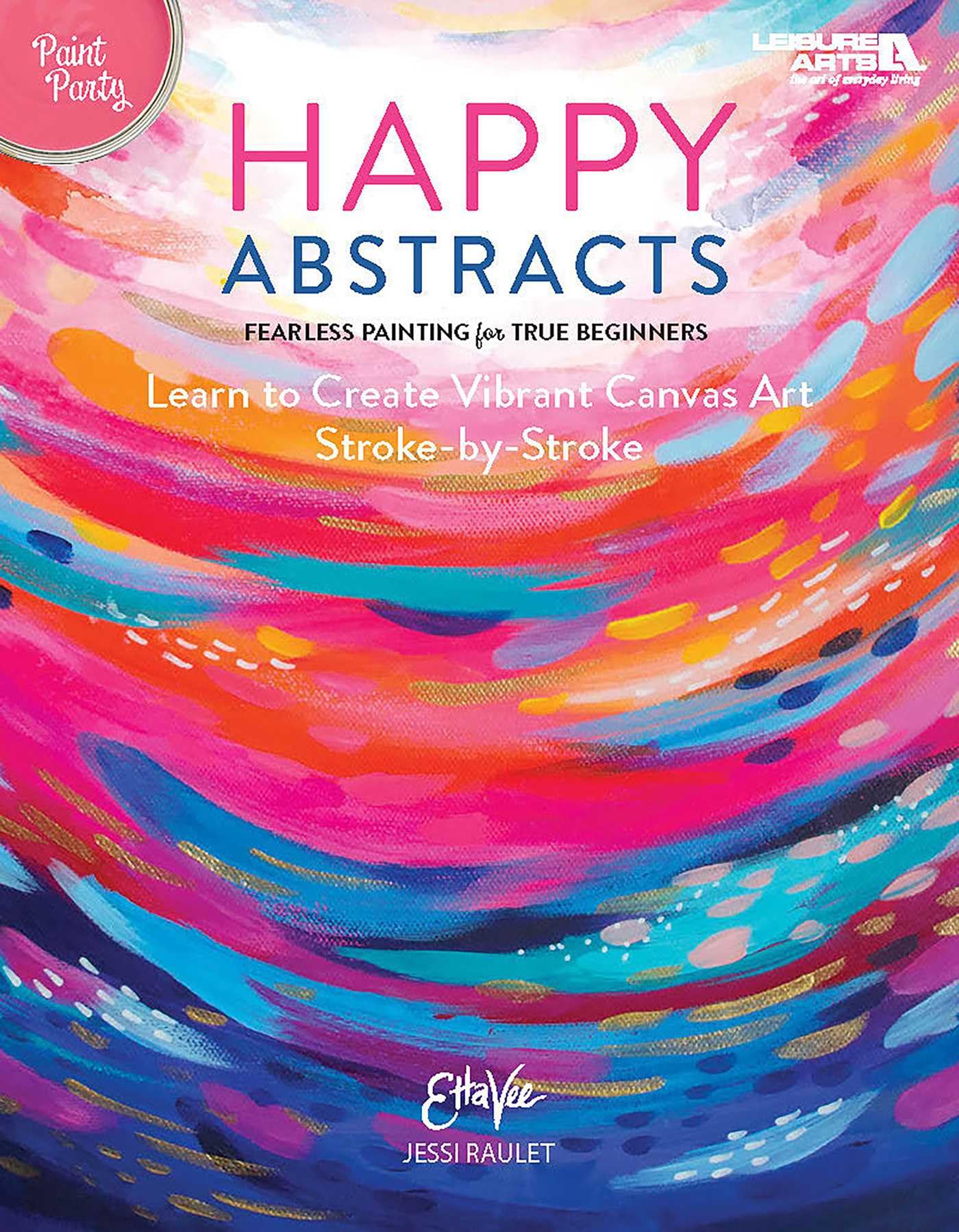 Happy Abstracts--Fearless Painting for True Beginners: Learn to Create Vibrant Canvas Art Stroke-By-Stroke