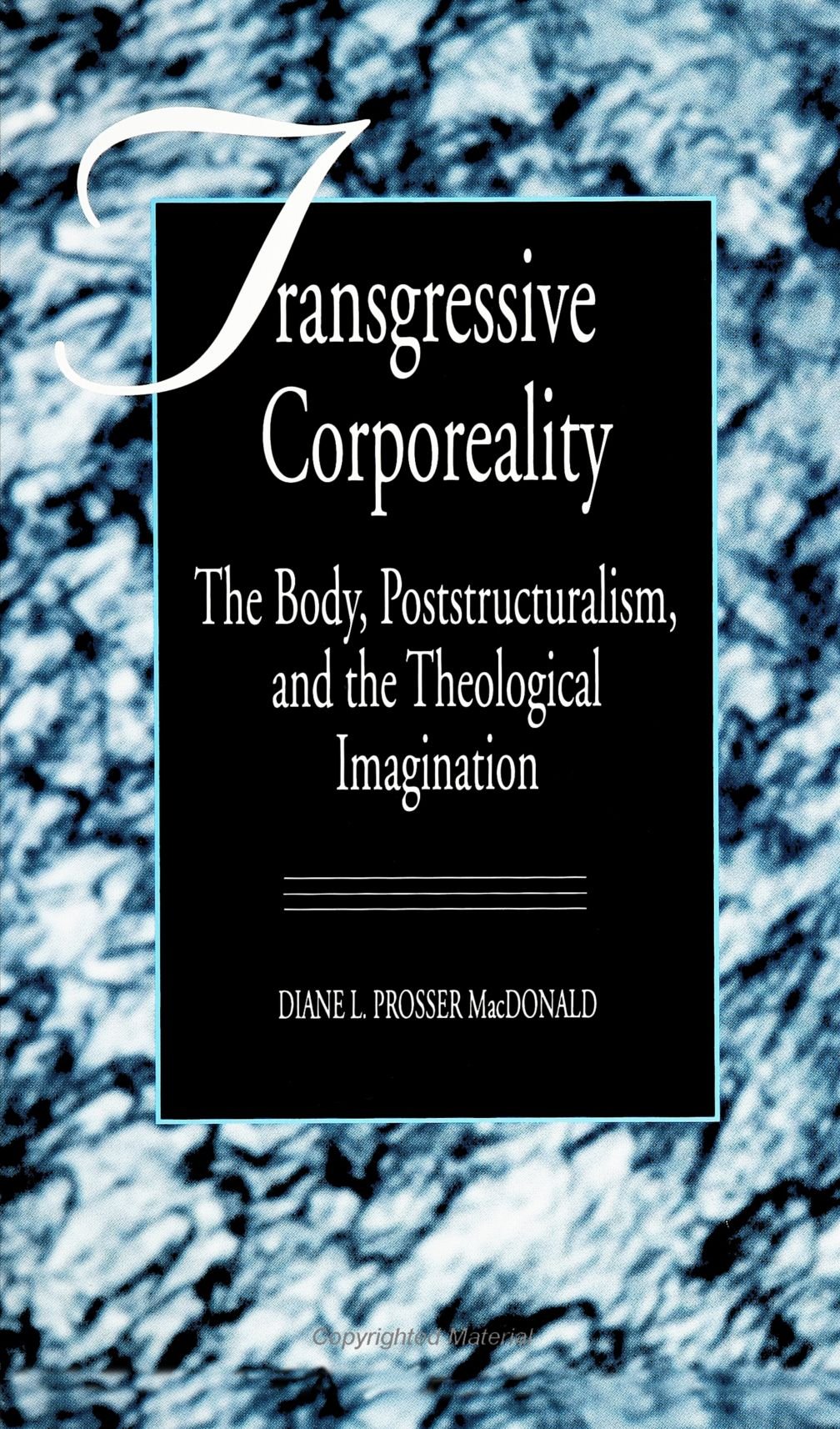 Transgressive Corporeality: The Body, Poststructuralism, & the Theological Ima: The Body, Poststructuralism and the Theological Imagination