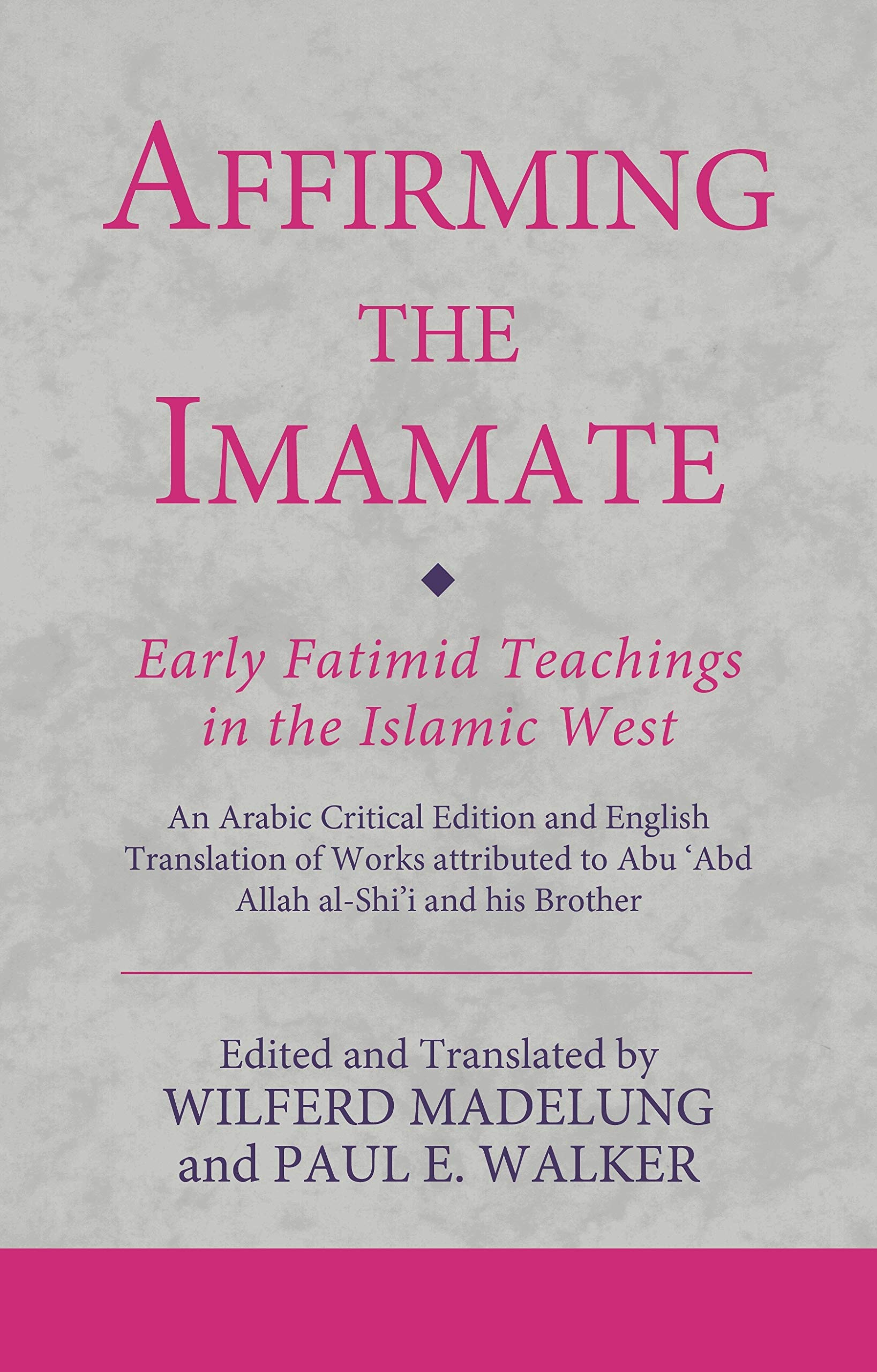 Affirming the Imamate: Early Fatimid Teachings in the Islamic West: An Arabic critical edition and English translation of works attributed to Abu Abd ... Abu’l-'Abbas (Ismaili Texts and Translations)