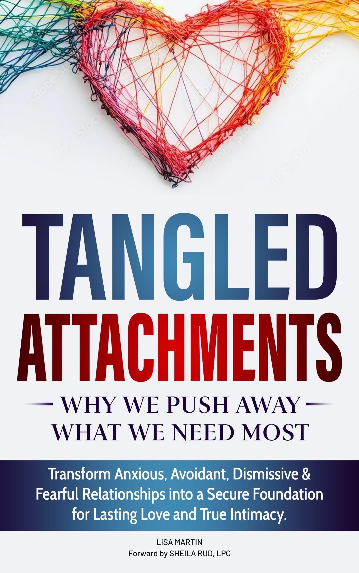 Tangled Attachments: Why We Push Away What We Need Most: Transform Anxious, Avoidant, Disorganized, Dismissive, and Fearful Patterns into a Secure Foundation for Lasting Love and True Intimacy