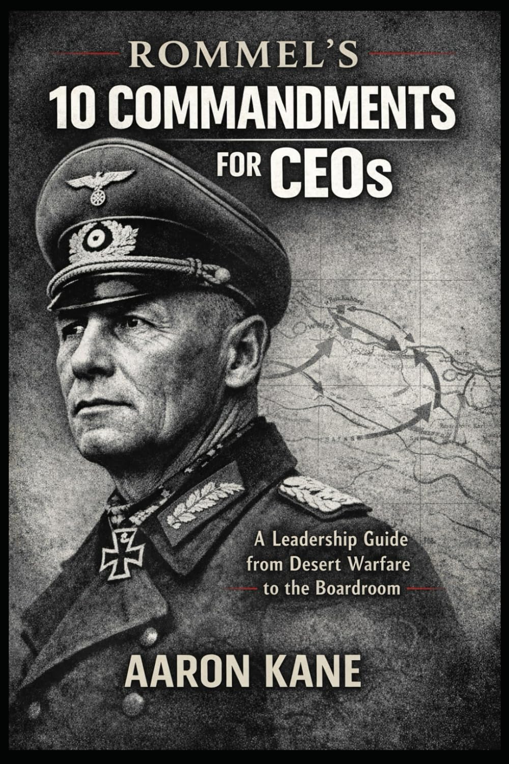 ROMMEL’S 10 COMMANDMENTS FOR CEOs: A Leadership Guide from Desert Warfare to the Boardroom