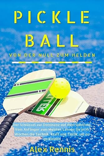 Pickleball Von der Null zum Helden: Der Schlüssel zur Dominanz auf dem Spielfeld. Vom Anfänger zum Meister. Lernen Sie in 10 Wochen die Technik, Kraft und Taktik, um zu gewinnen. (German Edition)