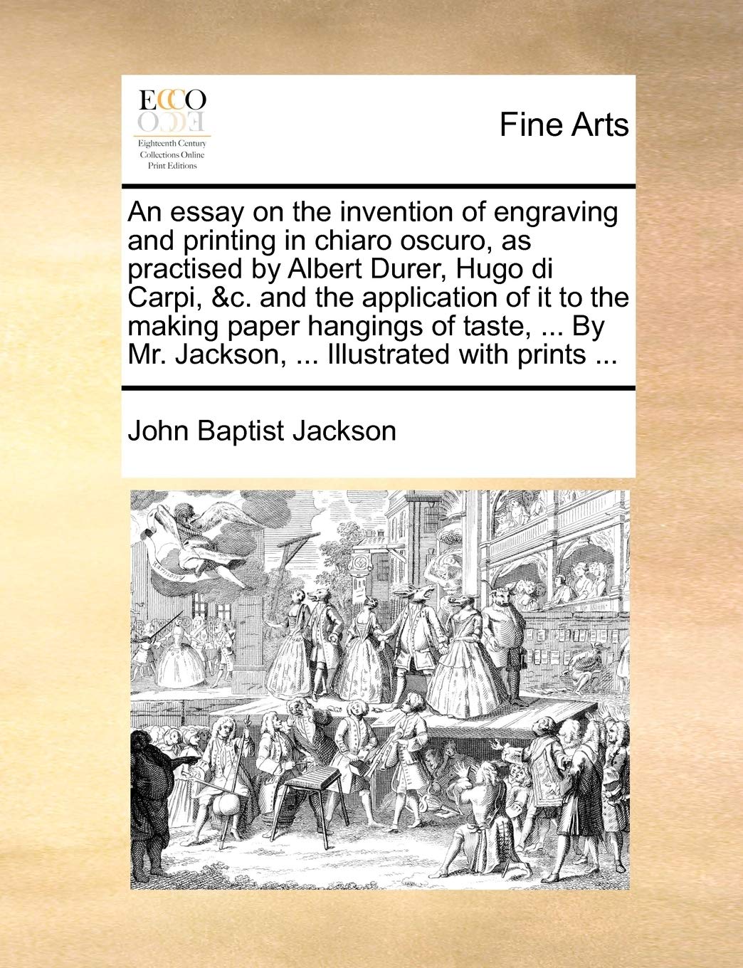 An essay on the invention of engraving and printing in chiaro oscuro, as practised by Albert Durer, Hugo di Carpi, &c. and the application of it to ... Mr. Jackson, ... Illustrated with prints ...