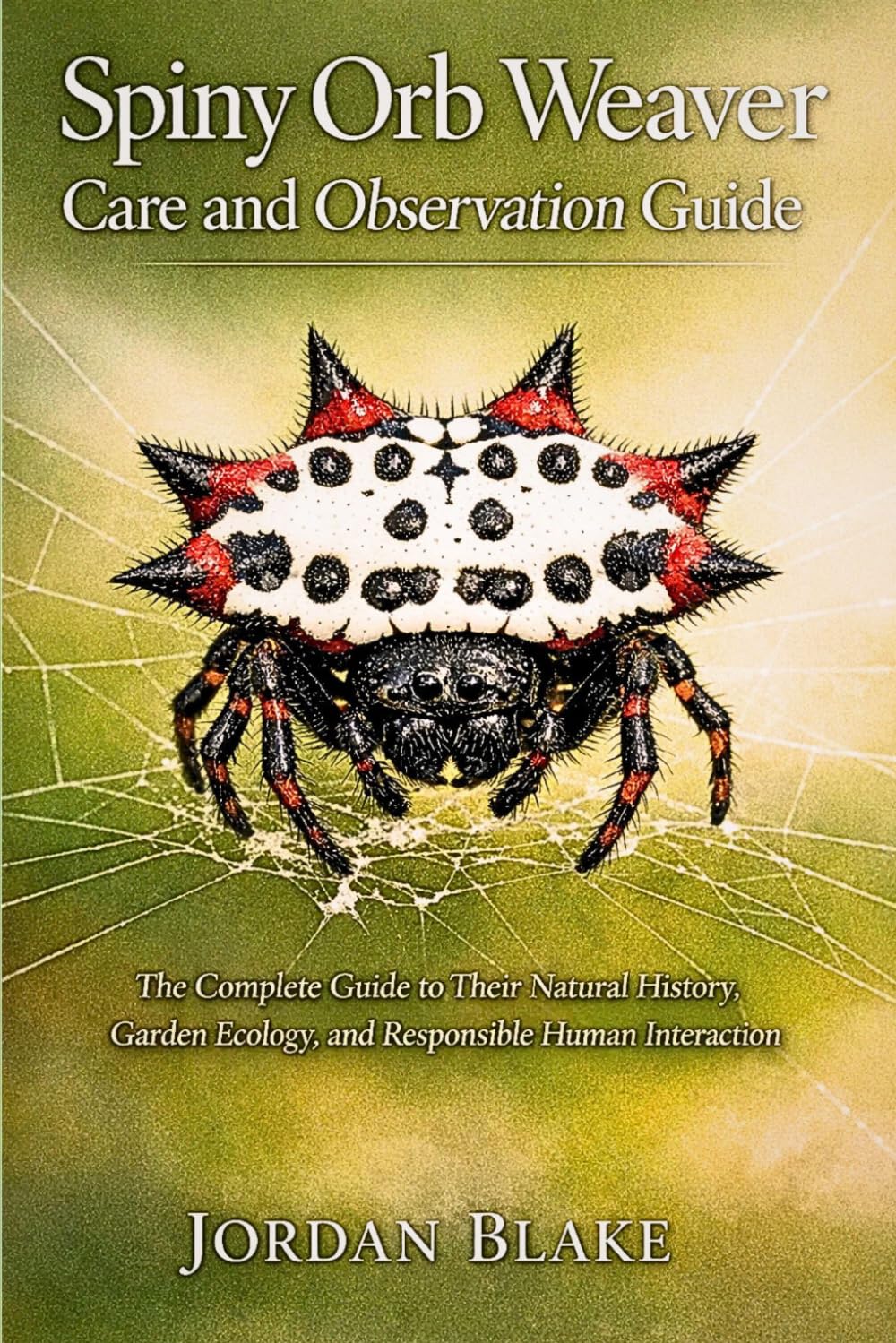 Spiny Orb Weaver Care and Observation Guide: The Complete Guide to Their Natural History, Garden Ecology, and Responsible Human Interaction