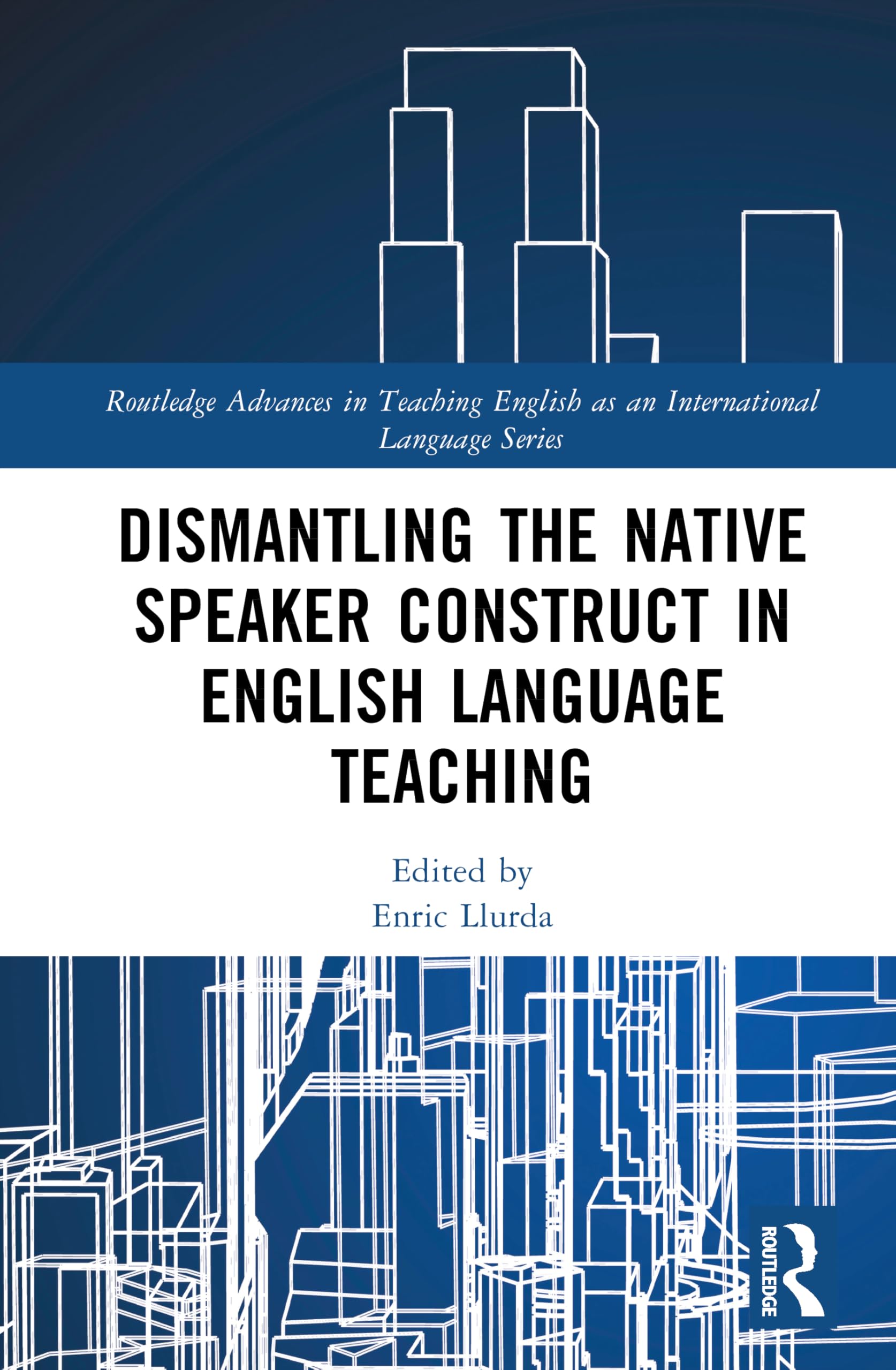 Dismantling the Native Speaker Construct in English Language Teaching (Routledge Advances in Teaching English as an International Language Series)