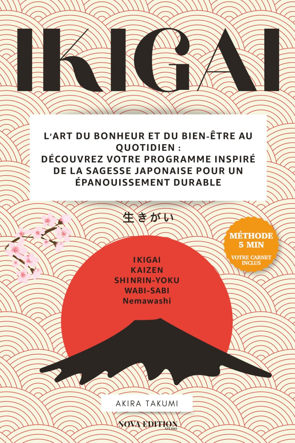 IKIGAI: L’Art du Bonheur et du Bien-Être au Quotidien : Trouvez votre raison d'être avec la méthode des 5 minutes et le Carnet Ikigai inclus pour vivre avec sens et sérénité