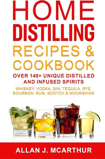 Home Distilling Recipes & Cookbook: Over 140+ Unique Distilled and Infused Spirits Whiskey, Vodka, Gin, Tequila, Rye, Bourbon, Rum, Scotch & Moonshine