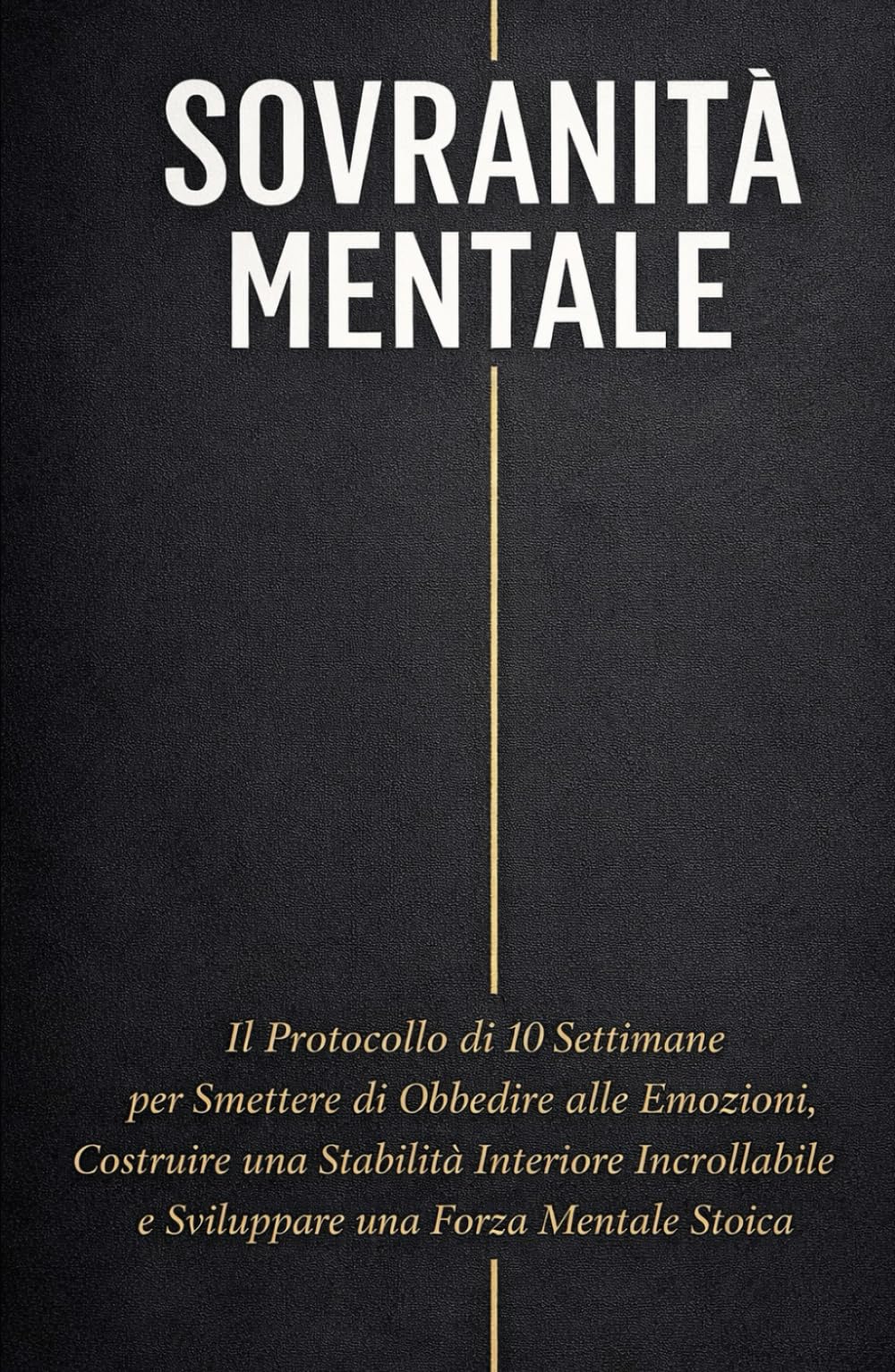 SOVRANITÀ MENTALE: Il Protocollo di 10 Settimane per Smettere di Obbedire alle Emozioni, Costruire una Stabilità Interiore Incrollabile e Sviluppare una Forza Mentale Stoica.
