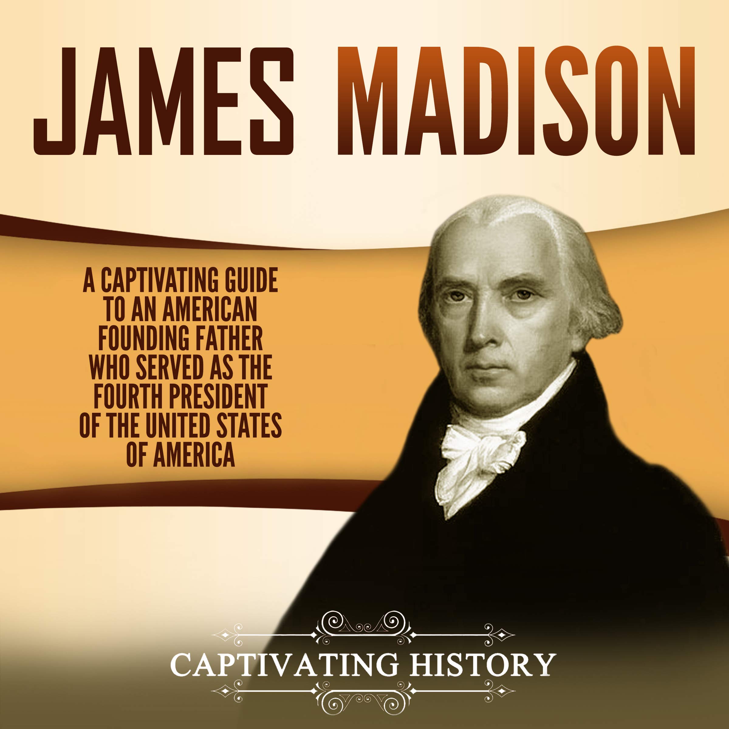 James Madison: A Captivating Guide to an American Founding Father Who Served as the Fourth President of the United States of America