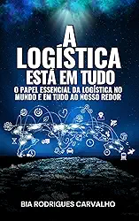 A LOGÍSTICA ESTÁ EM TUDO: O PAPEL ESSENCIAL DA LOGÍSTICA NO MUNDO E EM TUDO AO NOSSO REDOR