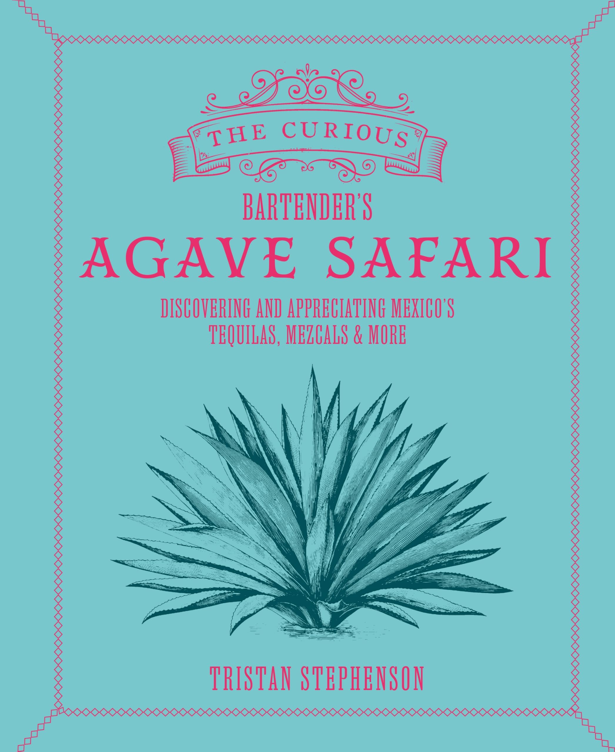 The Curious Bartender's Agave Safari: Discovering and Appreciating Mexico's Tequilas, Mezcals & More