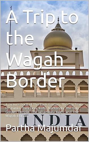 A Trip to the Wagah Border: A picture book of The Rock Garden, The Toy Train to Shimla, Tara Devi, Kufri, Narkanda, The holy Golden Temple, The Jallianwala Bagh, and The Wagah Border. (Weekend Trips)