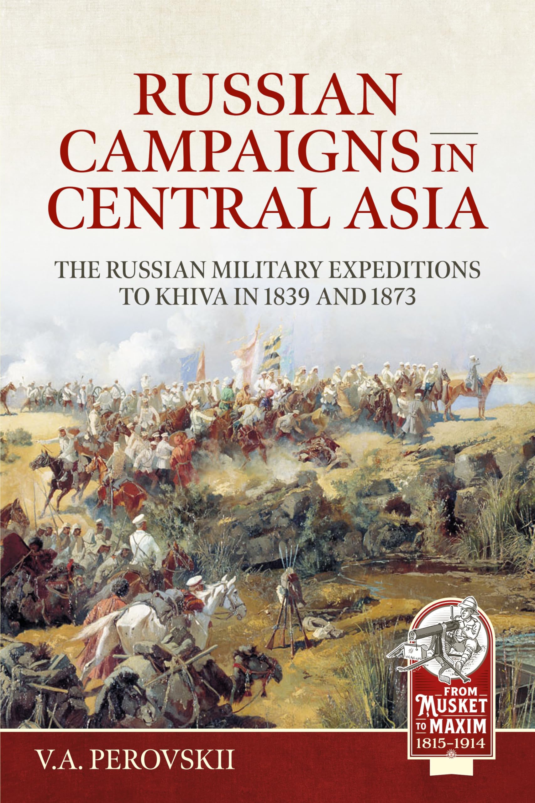 Russian Campaigns in Central Asia: The Russian Military Expeditions to Khiva in 1839 and 1873 (From Musket to Maxim 1815-1914)