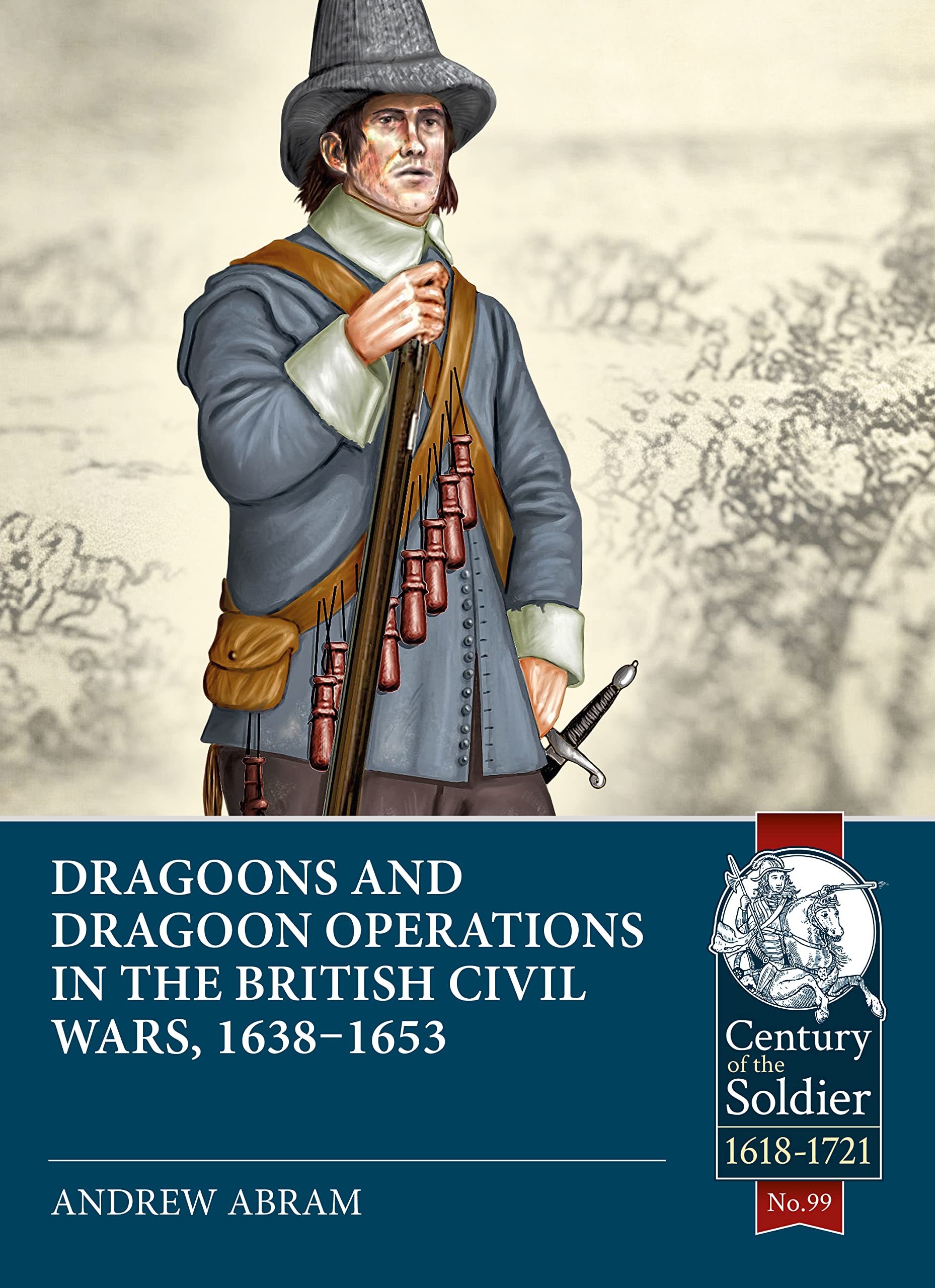 Dragoons and Dragoon Operations in the British Civil Wars, 1638-1653: 99 (Century of the Soldier 1618-1721)