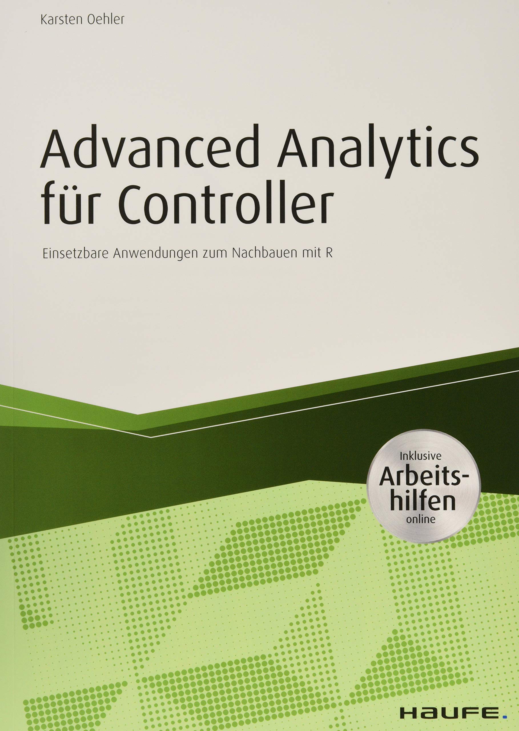 Advanced Analytics für Controller - inkl. Arbeitshilfen online: Einsetzbare Anwendungen zum Nachbauen mit R (Haufe Fachbuch)