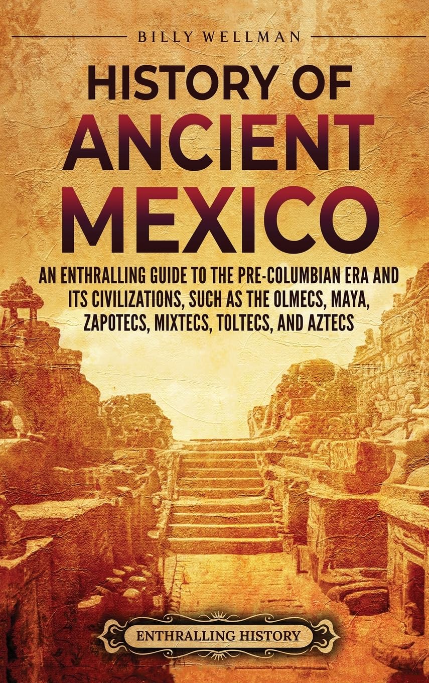 History of Ancient Mexico: An Enthralling Guide to Pre-Columbian Mexico and Its Civilizations, Such as the Olmecs, Maya, Zapotecs, Mixtecs, Toltecs,