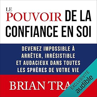 Le pouvoir de la confiance en soi: Devenez impossible à arrêter, irrésistible et audacieux dans toutes les sphères de votre vie