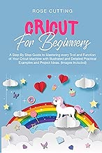 Cricut For Beginners: A Step By Step Guide to Mastering every Tool and Function of Your Cricut Machine with Illustrated and Detailed Practical Examples and Project Ideas. (Images Included)
