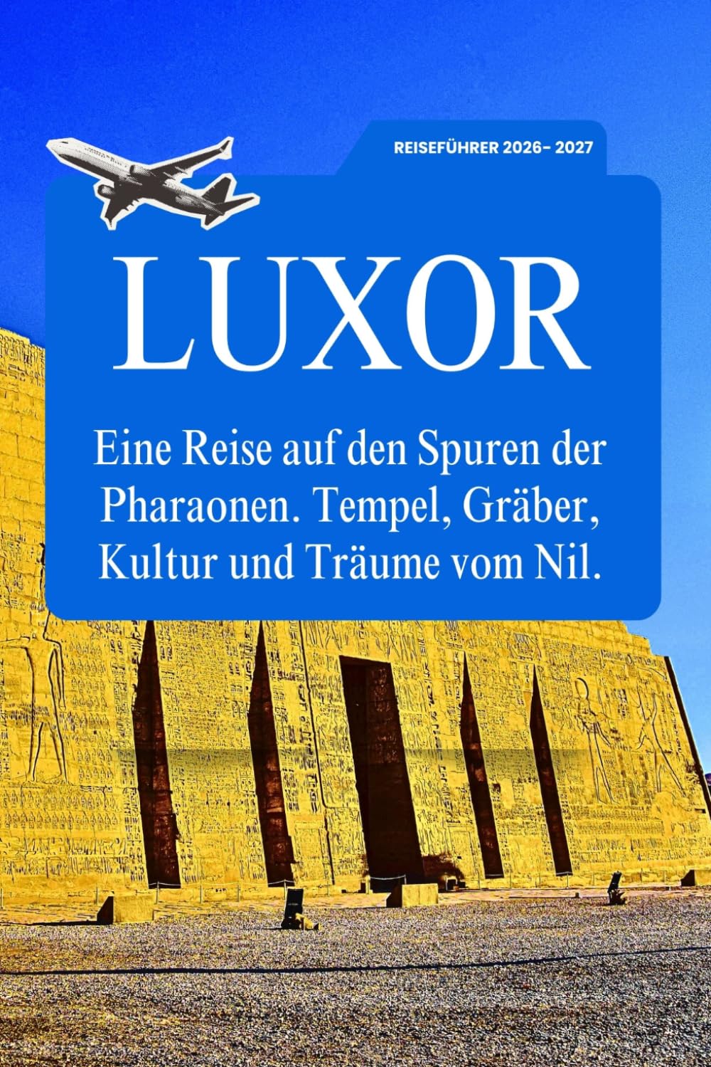 LUXOR REISEFÜHRER 2026-2027: Eine Reise auf den Spuren der Pharaonen. Tempel, Gräber, Kultur und Träume vom Nil.