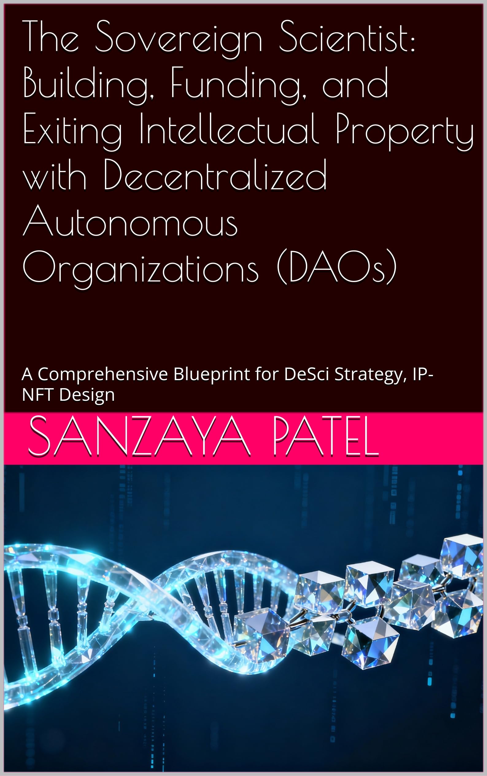 The Sovereign Scientist: Building, Funding, and Exiting Intellectual Property with Decentralized Autonomous Organizations (DAOs): A Comprehensive Blueprint for DeSci Strategy, IP-NFT Design Volume-I