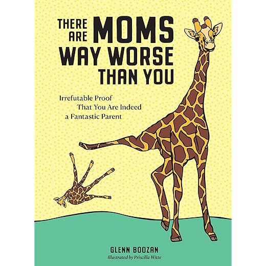 There Are Moms Way Worse Than You: Irrefutable Proof That You Are Indeed a Fantastic Parent