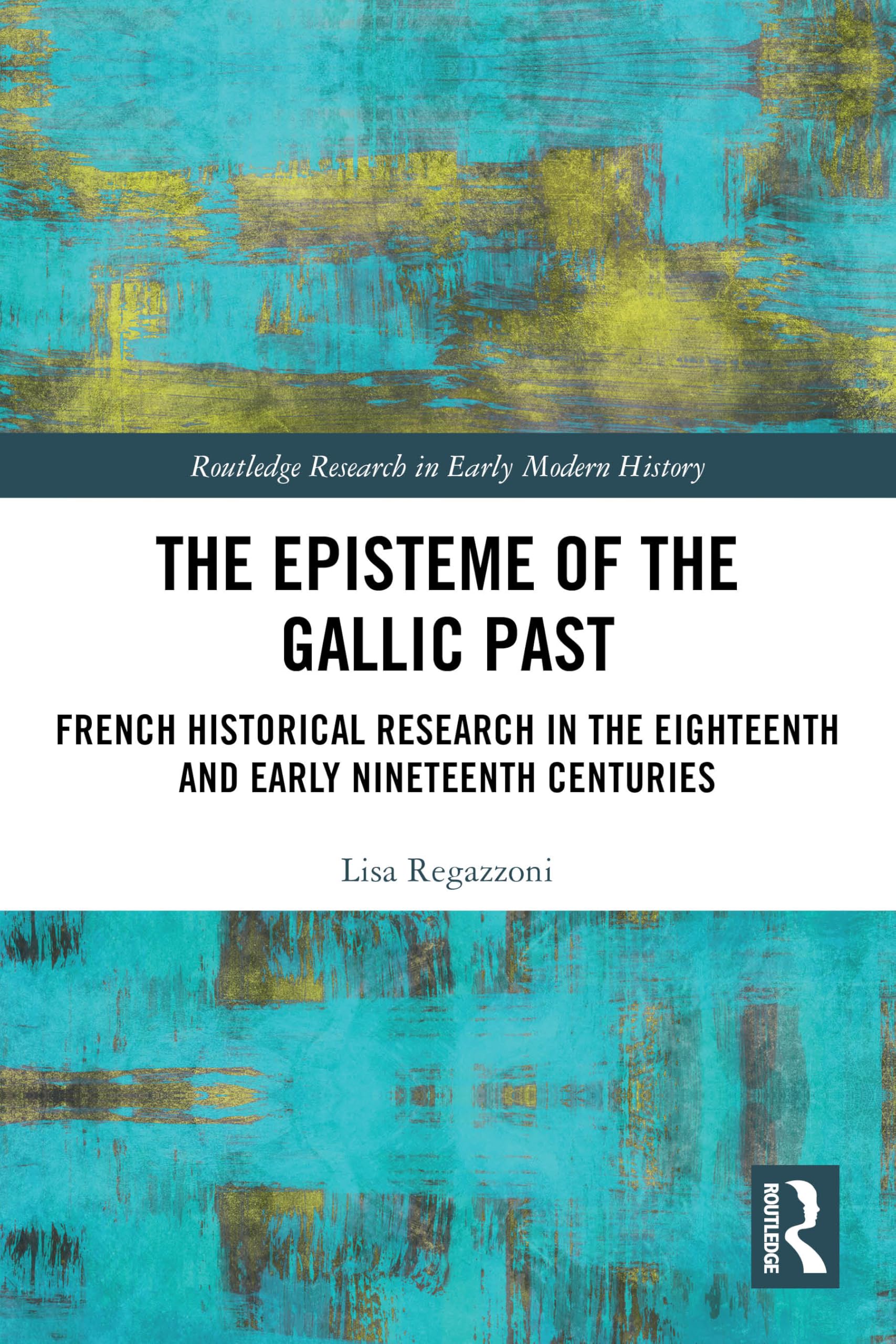 The Episteme of the Gallic Past: French Historical Research in the Eighteenth and Early Nineteenth Centuries (Routledge Research in Early Modern History)