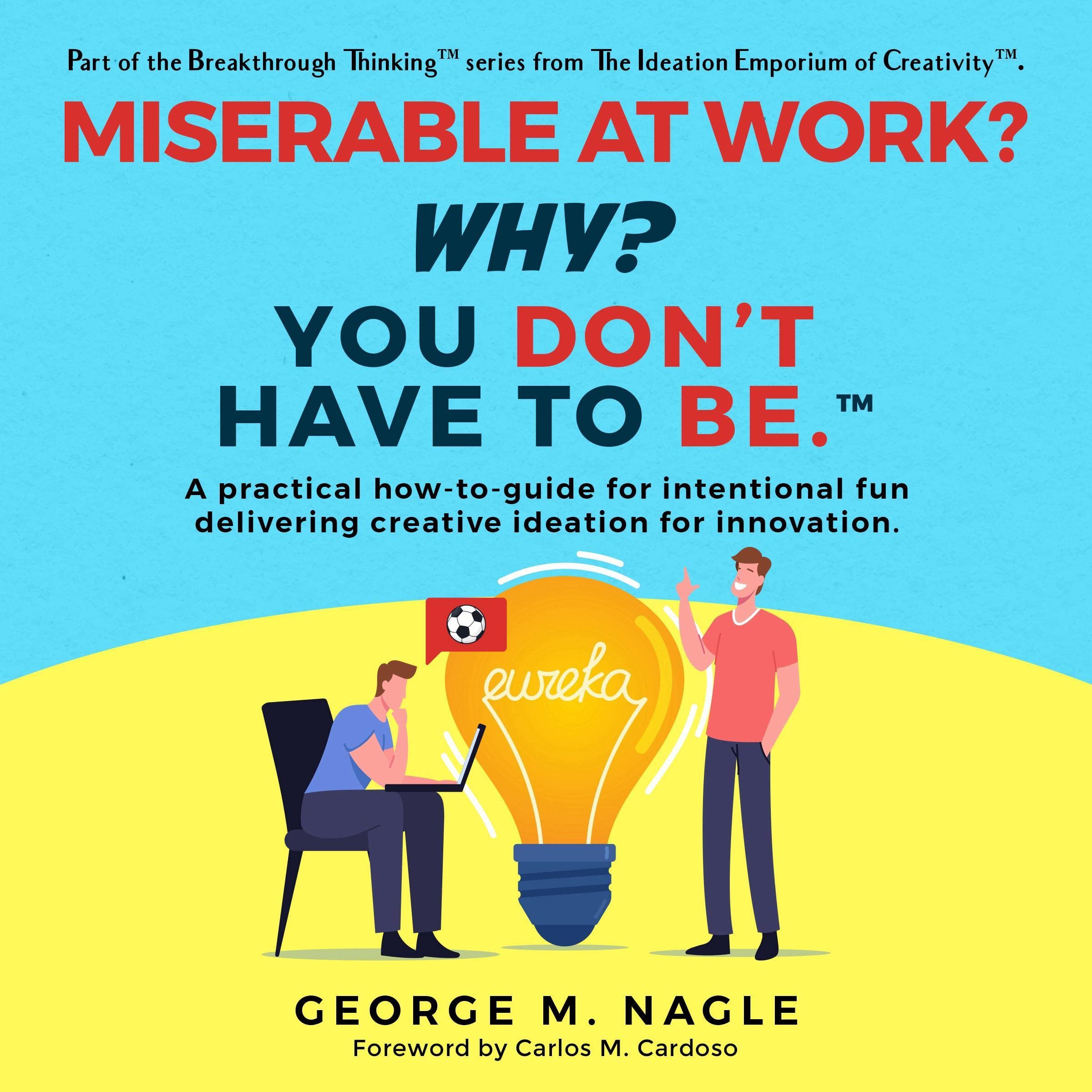 Miserable at Work? Why? You Don't Have to Be: A Practical How-to Guide for Intentional Fun Delivering Creative Ideation for Innovation