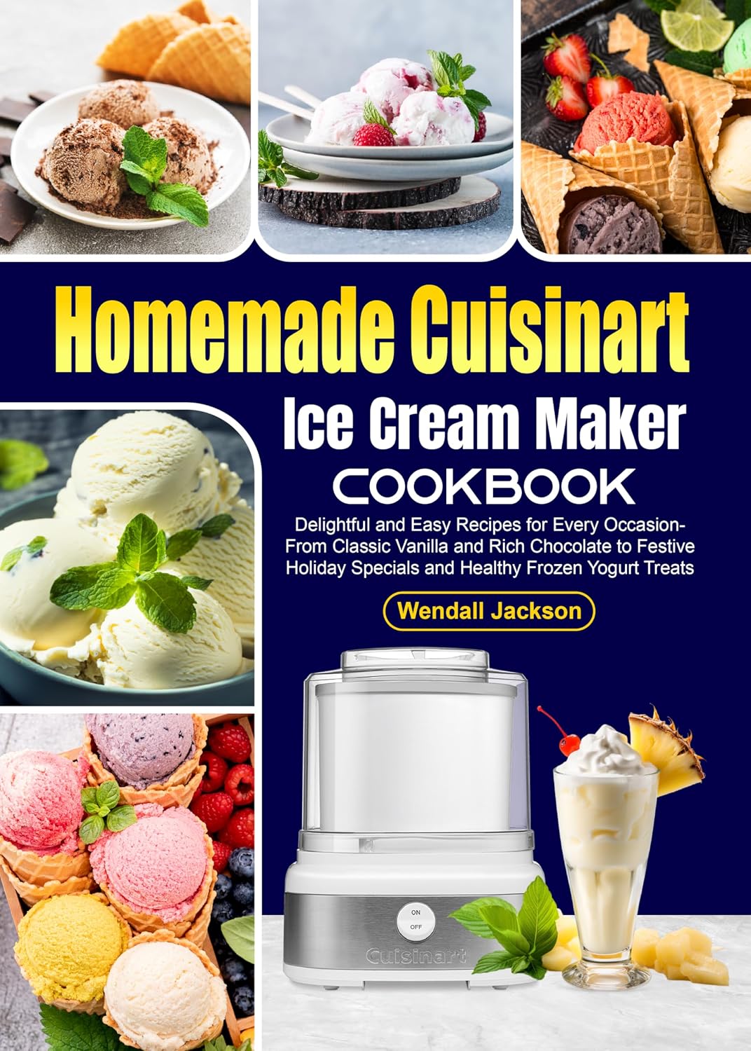 Homemade Cuisinart Ice Cream Maker Cookbook: Delightful and Easy Recipes for Every Occasion - From Classic Vanilla and Rich Chocolate to Festive Holiday Specials and Healthy Frozen Yogurt Treats