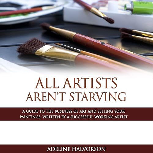All Artists Aren't Starving: A Guide to the Business of Art and Selling Your Paintings, Written by a Successful Working Artist