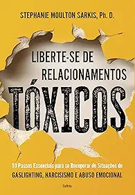 Liberte-se de relacionamentos tóxicos: 10 passos essenciais para se recuperar de situações de gaslighting, narcisismo e abuso emocional