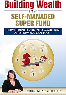 Building Wealth in a Self-Managed Super Fund: How I Turned $80K into $4 Million and How You Can Too...