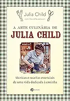 A arte culinária de julia Child: técnicas e receitas essenciais de uma vida dedicada à cozinha
