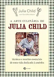 A Arte Culinária de Julia Child: Técnicas e Receitas Essenciais de uma Vida Dedicada à Cozinha