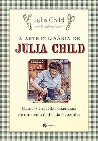A arte culinária de julia Child: técnicas e receitas essenciais de uma vida dedicada à cozinha