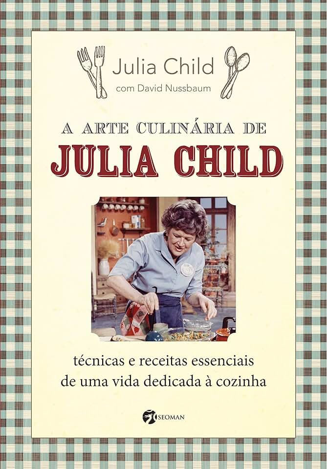 A Arte Culinária de Julia Child: Técnicas e Receitas Essenciais de uma Vida Dedicada à Cozinha