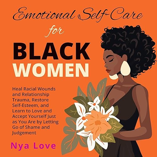 Emotional Self-Care for Black Women: Heal Racial Wounds and Relationship Trauma, Restore Self-Esteem, and Learn to Love and Accept Yourself Just as You Are by Letting Go of Shame and Judgement
