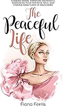 The Peaceful Life: Slowing down, choosing happiness, nurturing your feminine self, and finding sanctuary in your home