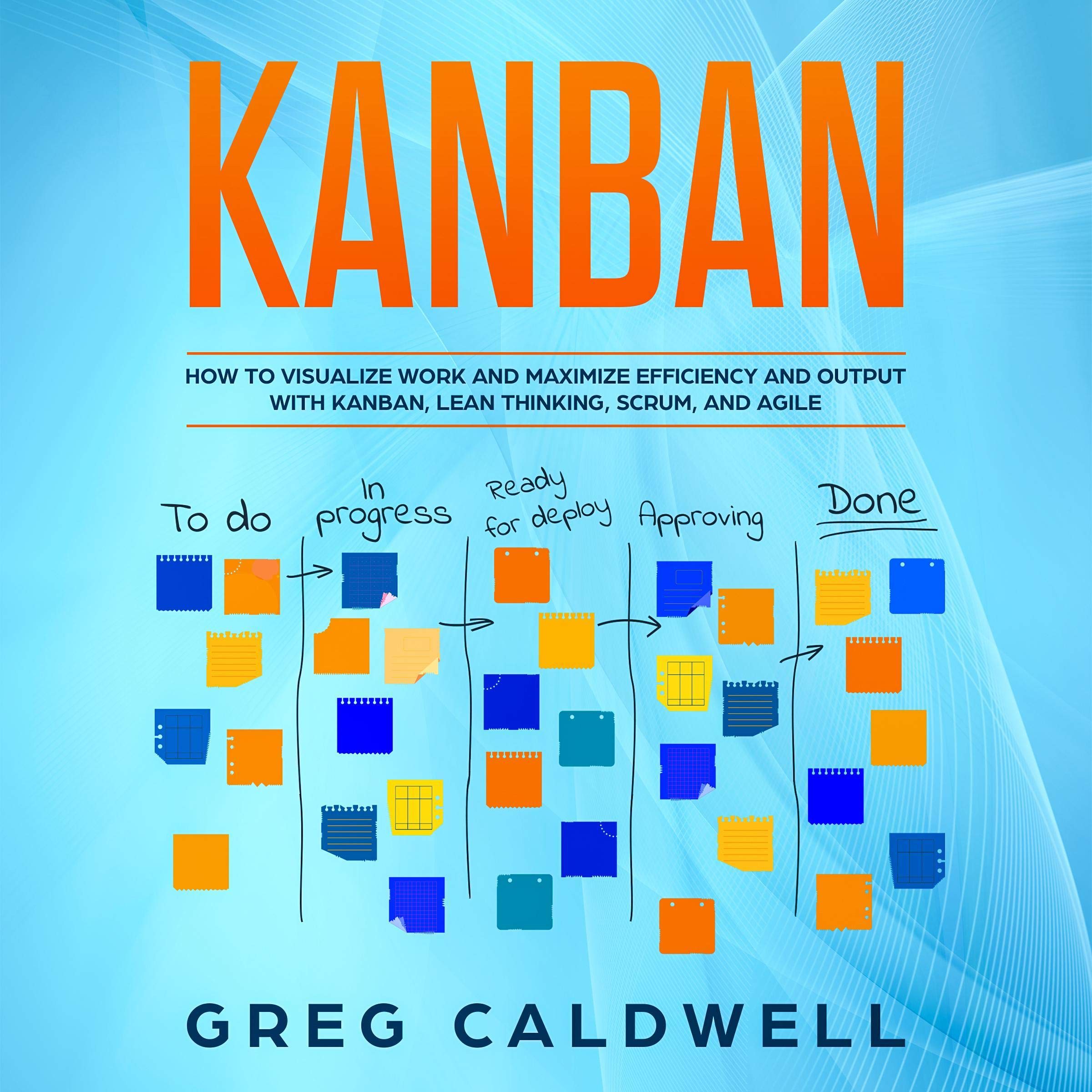 Kanban: How to Visualize Work and Maximize Efficiency and Output with Kanban, Lean Thinking, Scrum, and Agile