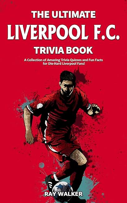 The Ultimate Liverpool F.C. Trivia Book: A Collection of Amazing Trivia Quizzes and Fun Facts for Die-Hard Liverpool Fans!