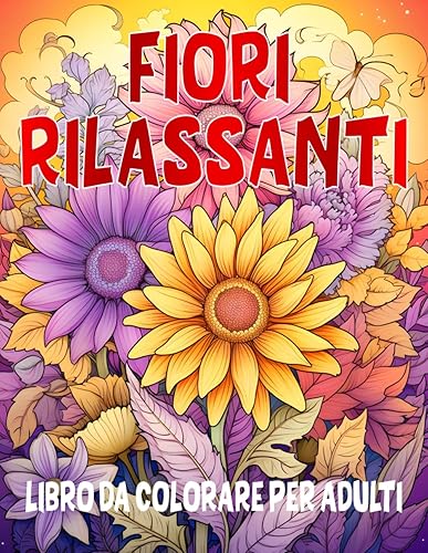 Fiori Rilassanti: Libro da Colorare per Adulti, un Viaggio tra Disegni Armoniosi e Meraviglie Naturali