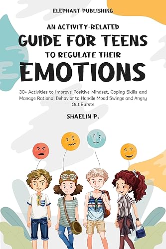 AN ACTIVITY-RELATED GUIDE FOR TEENS TO REGULATE THEIR EMOTIONS 30+ Activities to Improve Positive Mindset, Coping Skills and Manage Rational