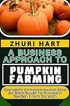 A BUSINESS APPROACH TO PUMPKIN FARMING: Complete Entrepreneurial Step By Step Guide To Pumpkin Garden From Scratch