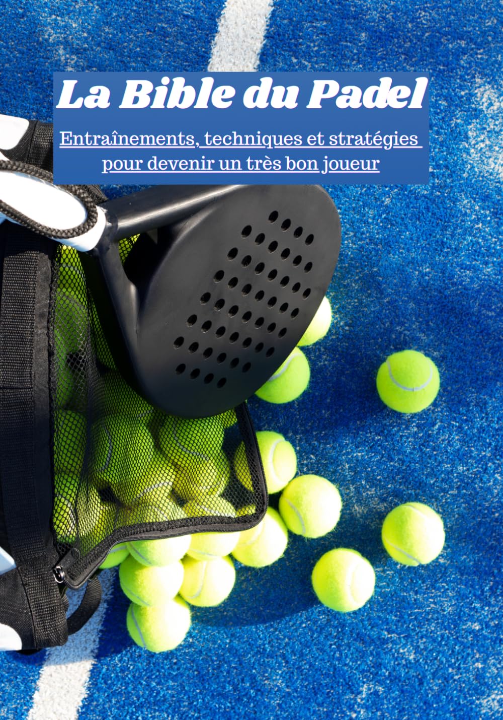 La Bible du Padel Entraînements, techniques et stratégies pour devenir un très bon joueur