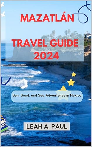 MAZATLÁN TRAVEL GUIDE 2024: Sun, Sand, and Sea Adventures in Mexico (Generate an attractive descriptions for 2024: The Traveler's Guide to Unforgettable Adventures Book 69)
