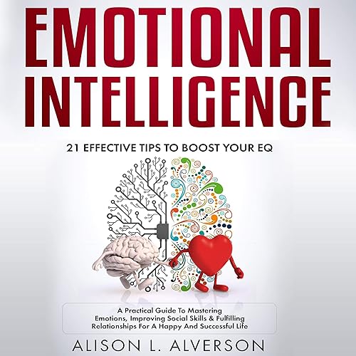 Emotional Intelligence: 21 Effective Tips to Boost Your EQ: A Practical Guide to Mastering Emotions, Improving Social Skills &amp; Fulfilling Relationships for a Happy and Successful Life