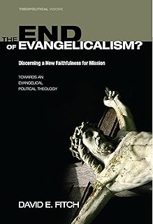 The End of Evangelicalism? Discerning a New Faithfulness for Mission: Towards an Evangelical Political Theology (Theopolitical Visions Book 9)